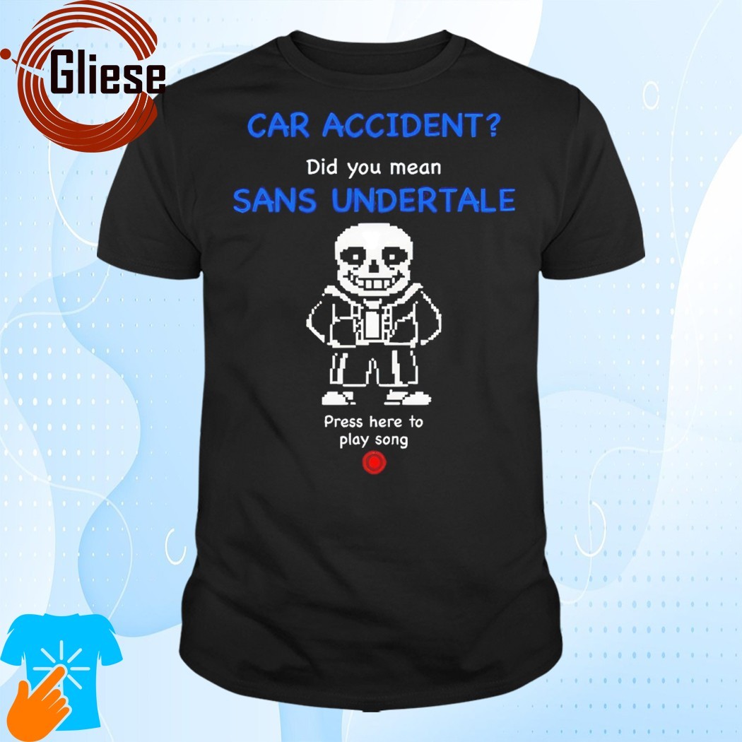 Official Car Accident Did You Mean Sans Undertale Press Here To Play Song Shirt