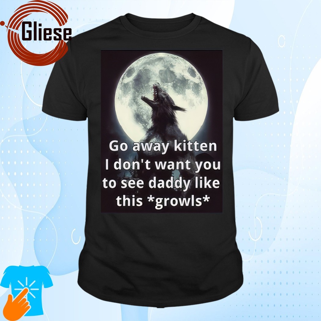 Official Go Away Kitten I Don't Want You To See Daddy Like This Growls T-Shirt