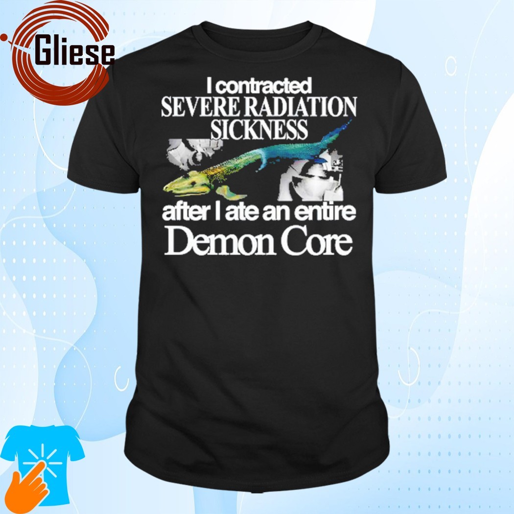 Official I Contracted Severe Radiation Sickness After I Ate An Entire Demon Core Shirt