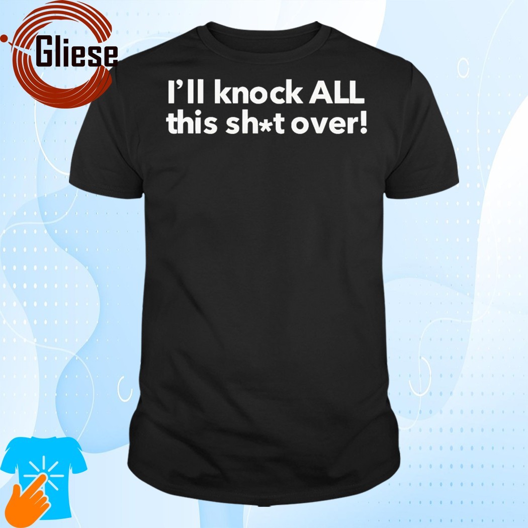 Official I'll Knock All This Shit Over Shirt