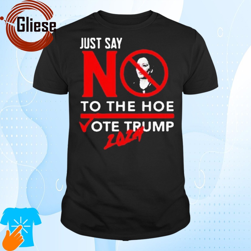 Official Just Say No To The Hoe Vote Trump 2024 Shirt